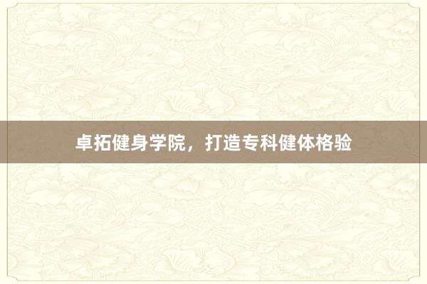 卓拓健身学院,打造专科健体格验