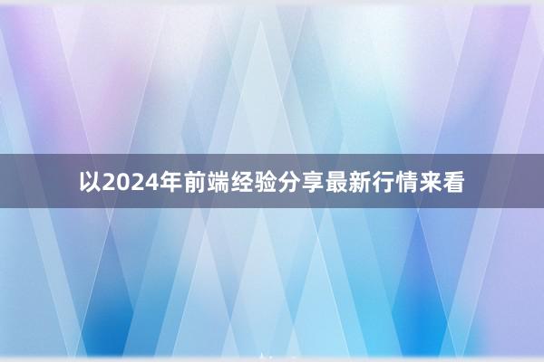 以2024年前端经验分享最新行情来看