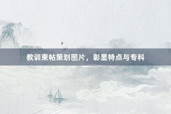 教训柬帖策划图片，彰显特点与专科
