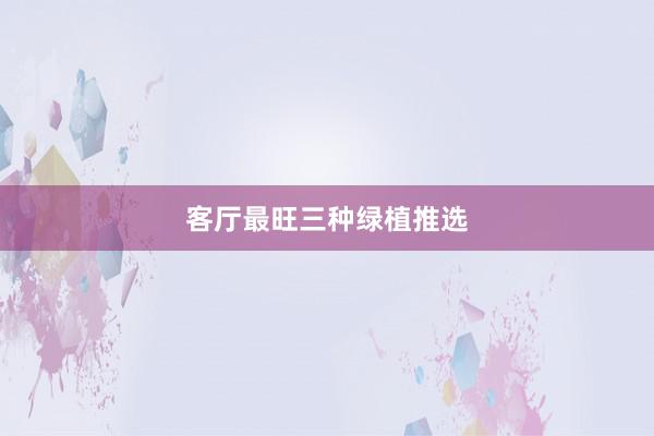 客厅最旺三种绿植推选