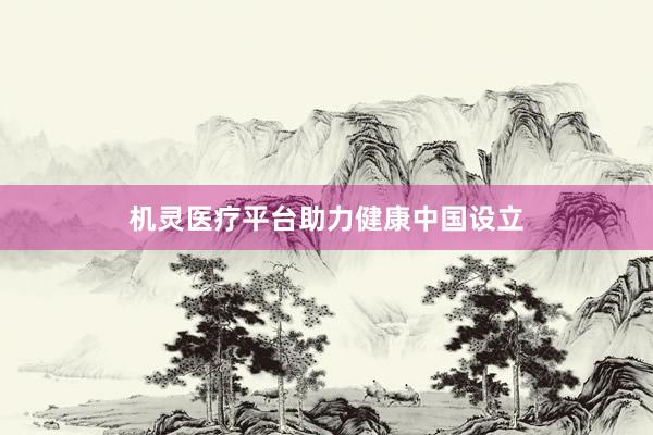机灵医疗平台助力健康中国设立